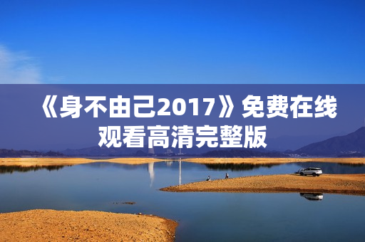 《身不由己2017》免费在线观看高清完整版