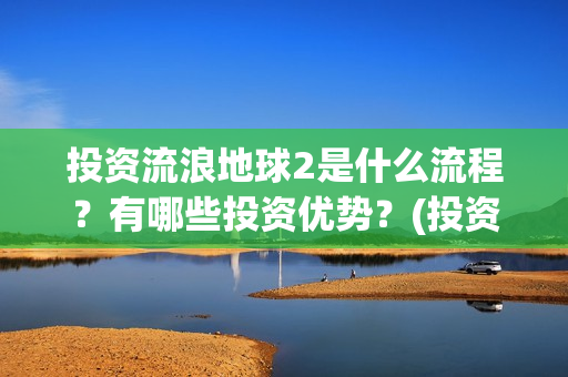投资流浪地球2是什么流程？有哪些投资优势？(投资流浪地球男主姓顾的小说)
