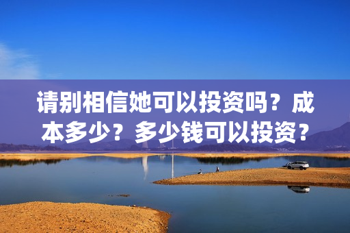 请别相信她可以投资吗？成本多少？多少钱可以投资？(请别相信他电影)