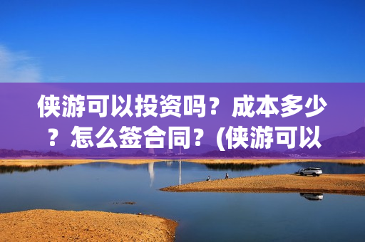 侠游可以投资吗？成本多少？怎么签合同？(侠游可以投资吗安全吗)
