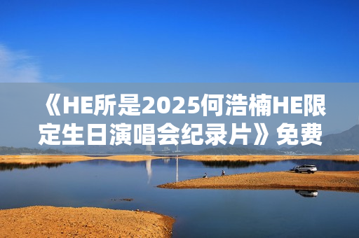 《HE所是2025何浩楠HE限定生日演唱会纪录片》免费在线观看高清完整版