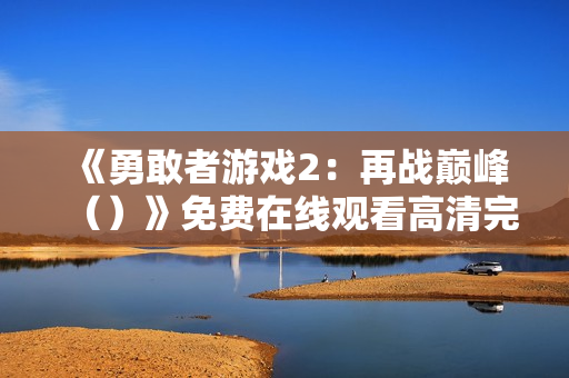 《勇敢者游戏2：再战巅峰（）》免费在线观看高清完整版