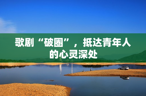 歌剧“破圈”，抵达青年人的心灵深处