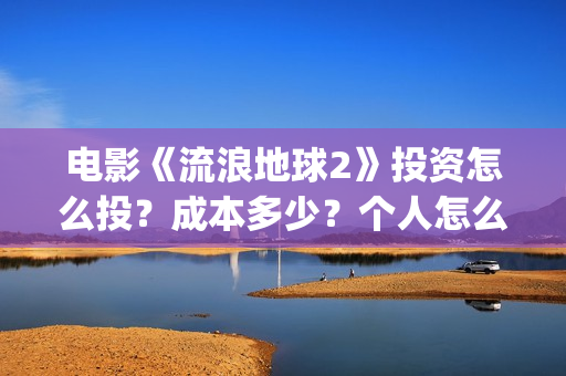 电影《流浪地球2》投资怎么投？成本多少？个人怎么参与(电影《流浪地球3》开机)