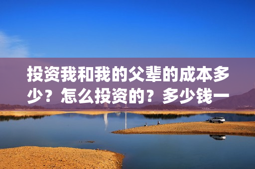 投资我和我的父辈的成本多少？怎么投资的？多少钱一份(投资我和我的父辈能赚钱吗)