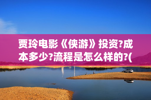 贾玲电影《侠游》投资?成本多少?流程是怎么样的?(贾玲侠女英雄传)