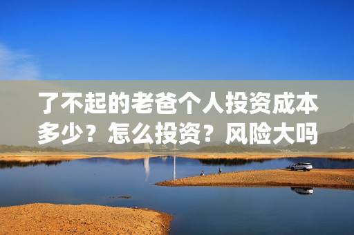 了不起的老爸个人投资成本多少？怎么投资？风险大吗？(了不起的老爸个性签名)