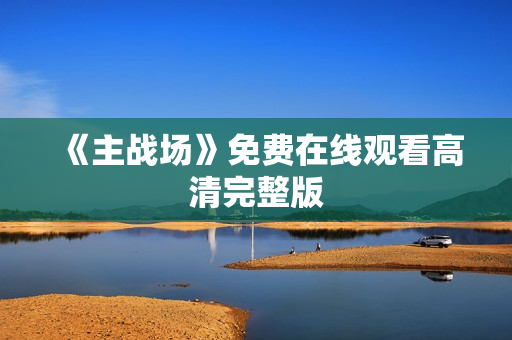 《主战场》免费在线观看高清完整版