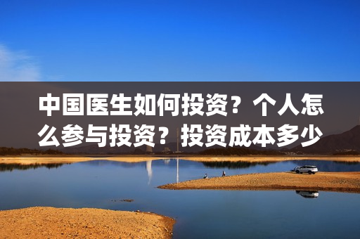 中国医生如何投资？个人怎么参与投资？投资成本多少？(中国医生 投资骗局)