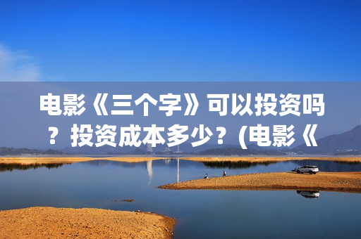 电影《三个字》可以投资吗？投资成本多少？(电影《三个字》剧情介绍)