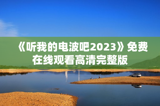 《听我的电波吧2023》免费在线观看高清完整版