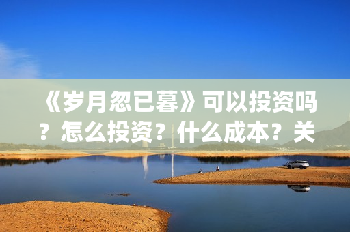 《岁月忽已暮》可以投资吗？怎么投资？什么成本？关注围脖：影视大发(岁月忽已暮txt百度网盘)