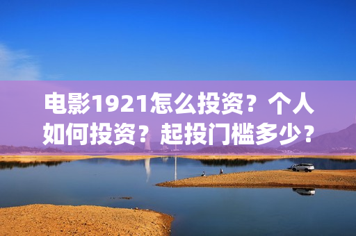 电影1921怎么投资？个人如何投资？起投门槛多少？(电影1921手机怎么看)