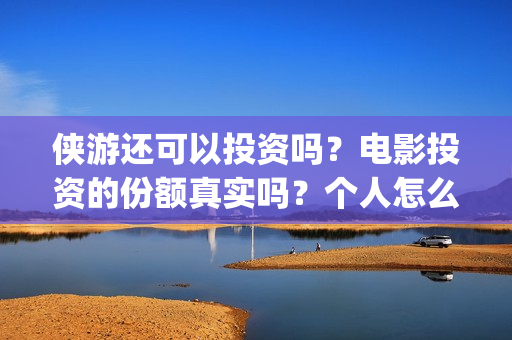 侠游还可以投资吗？电影投资的份额真实吗？个人怎么参与影视投资？(游侠平台怎么样)