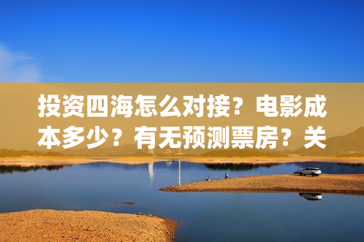 投资四海怎么对接？电影成本多少？有无预测票房？关注围脖：影视大发(四海投资集团董事长)