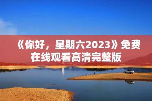 《你好，星期六2023》免费在线观看高清完整版