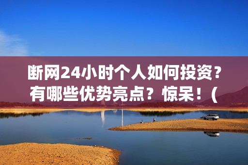 断网24小时个人如何投资？有哪些优势亮点？惊呆！(断网24小时成本多少)