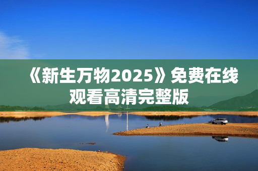 《新生万物2025》免费在线观看高清完整版