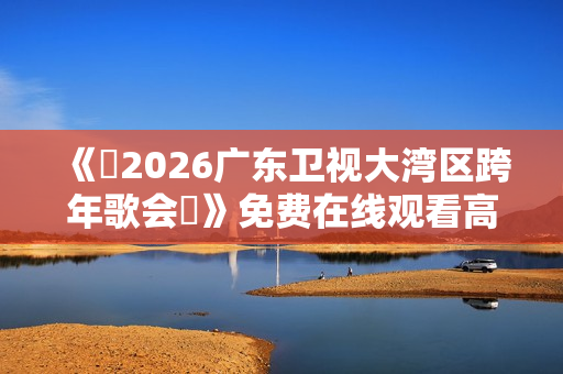 《​2026广东卫视大湾区跨年歌会​》免费在线观看高清完整版