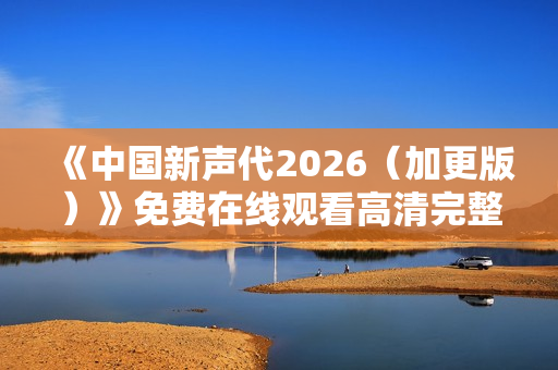 《中国新声代2026（加更版）》免费在线观看高清完整版