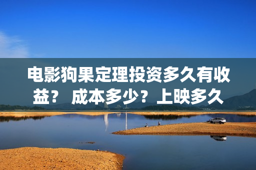 电影狗果定理投资多久有收益？ 成本多少？上映多久分红？(狗果定理电影投资收益)