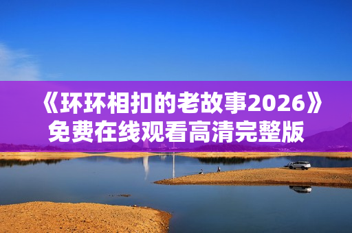 《环环相扣的老故事2026》免费在线观看高清完整版