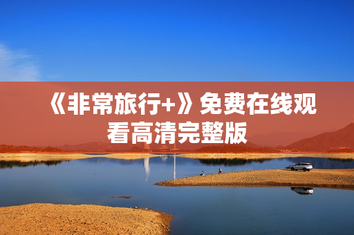 《非常旅行+》免费在线观看高清完整版