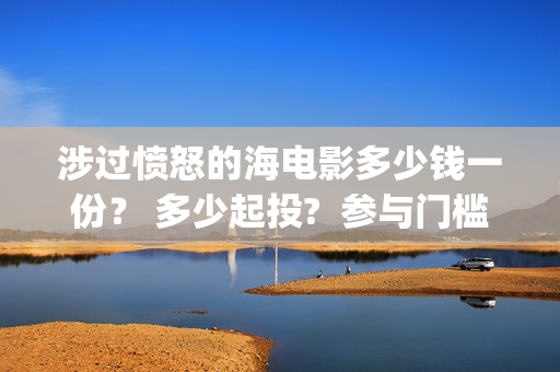 涉过愤怒的海电影多少钱一份？ 多少起投?  参与门槛高吗？(涉过愤怒的海电影免费观看完整普通话)