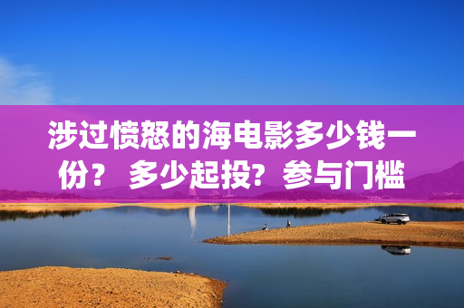 涉过愤怒的海电影多少钱一份？ 多少起投?  参与门槛高吗？(涉过愤怒的海电视剧)