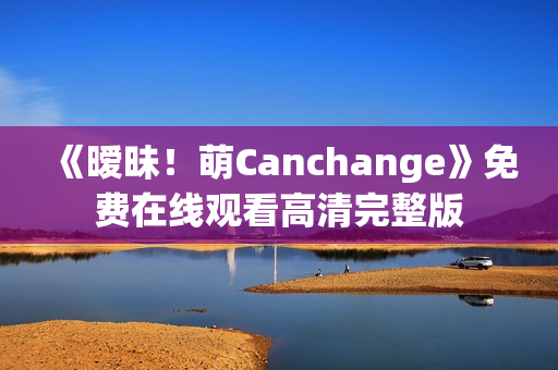 《暧昧！萌Canchange》免费在线观看高清完整版