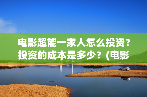 电影超能一家人怎么投资？投资的成本是多少？(电影超能一家人演员表)