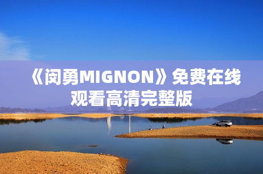 《闵勇MIGNON》免费在线观看高清完整版