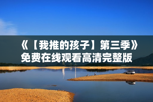 《【我推的孩子】第三季》免费在线观看高清完整版