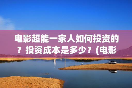 电影超能一家人如何投资的？投资成本是多少？(电影超能一家人沈腾免费观看国语版)