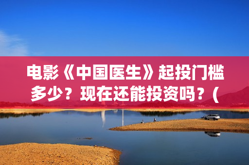 电影《中国医生》起投门槛多少？现在还能投资吗？(帮我找一下中国医生电影)