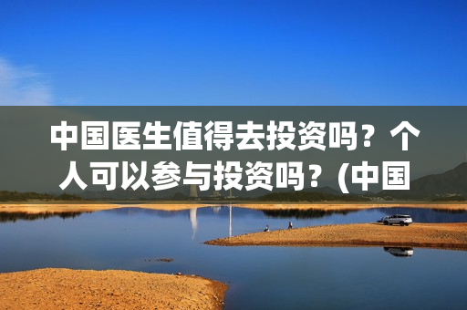 中国医生值得去投资吗？个人可以参与投资吗？(中国医生好不好)