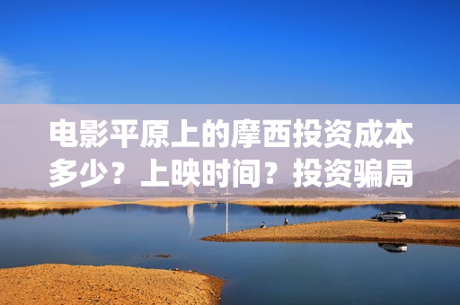 电影平原上的摩西投资成本多少？上映时间？投资骗局(电影平原上的摩西内容简介)