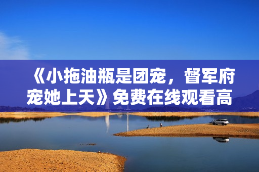 《小拖油瓶是团宠，督军府宠她上天》免费在线观看高清完整版