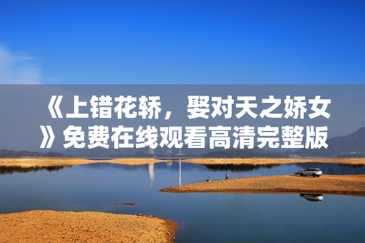 《上错花轿，娶对天之娇女》免费在线观看高清完整版