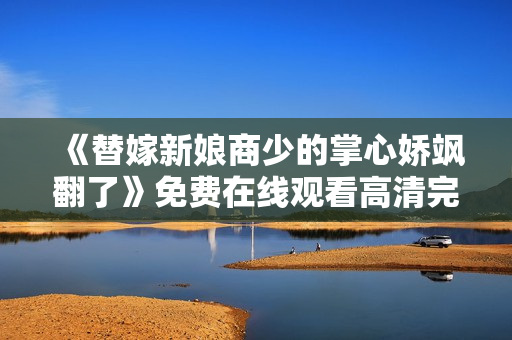 《替嫁新娘商少的掌心娇飒翻了》免费在线观看高清完整版