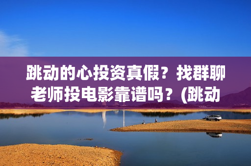 跳动的心投资真假？找群聊老师投电影靠谱吗？(跳动的心专柜)