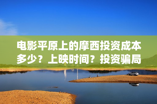 电影平原上的摩西投资成本多少？上映时间？投资骗局(平原上的摩西 演员表)