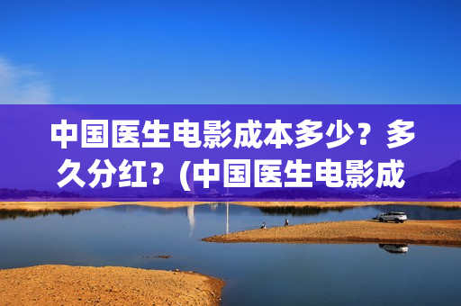 中国医生电影成本多少？多久分红？(中国医生电影成本)