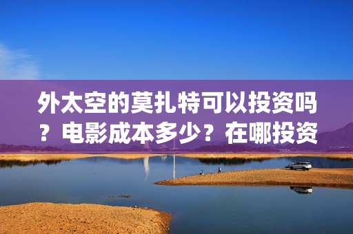 外太空的莫扎特可以投资吗？电影成本多少？在哪投资？(外太空的莫扎特 电影)