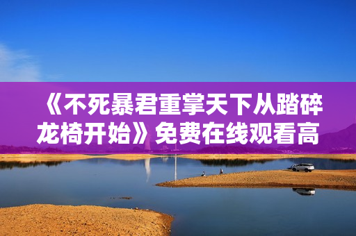 《不死暴君重掌天下从踏碎龙椅开始》免费在线观看高清完整版