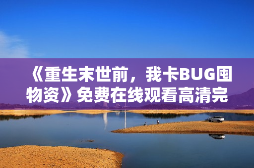 《重生末世前，我卡BUG囤物资》免费在线观看高清完整版