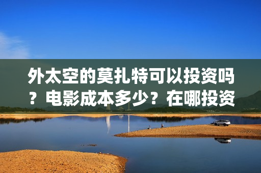 外太空的莫扎特可以投资吗？电影成本多少？在哪投资？(外太空的莫扎特免费观看高清完整版下载)