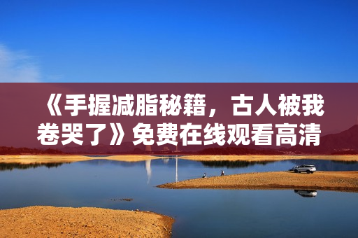 《手握减脂秘籍，古人被我卷哭了》免费在线观看高清完整版