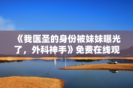 《我医圣的身份被妹妹曝光了，外科神手》免费在线观看高清完整版