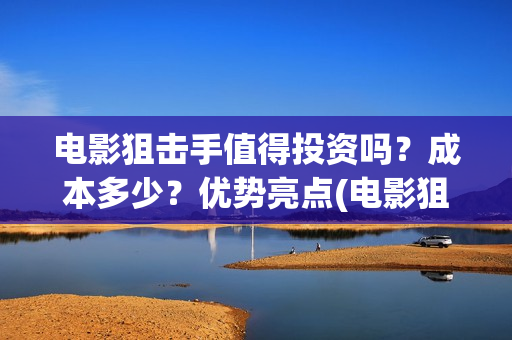 电影狙击手值得投资吗？成本多少？优势亮点(电影狙击手怎么样)